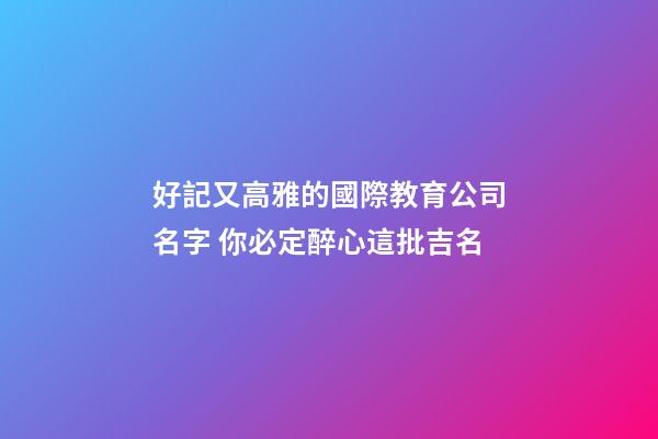 好記又高雅的國際教育公司名字 你必定醉心這批吉名-第1張-公司起名-玄機派